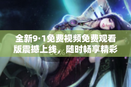 全新9·1免费视频免费观看版震撼上线，随时畅享精彩影片！