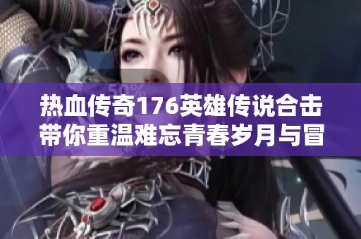 热血传奇176英雄传说合击带你重温难忘青春岁月与冒险时光