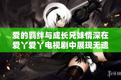 爱的羁绊与成长兄妹情深在爱丫爱丫电视剧中展现无遗
