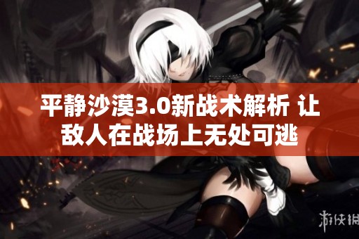 平静沙漠3.0新战术解析 让敌人在战场上无处可逃
