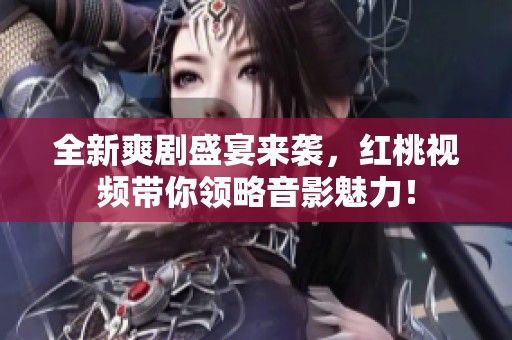 全新爽剧盛宴来袭，红桃视频带你领略音影魅力！