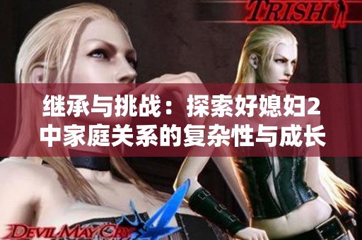 继承与挑战：探索好媳妇2中家庭关系的复杂性与成长之路