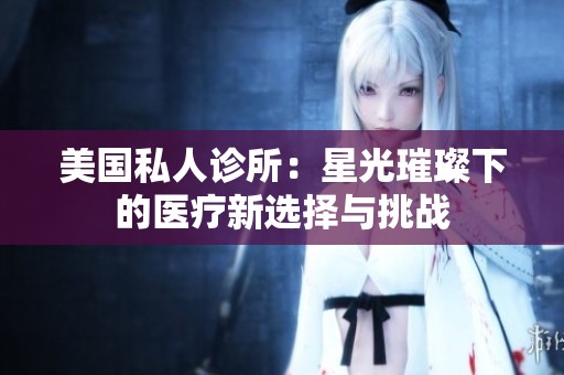 美国私人诊所：星光璀璨下的医疗新选择与挑战