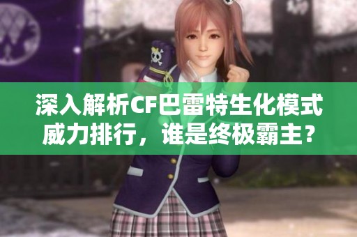 深入解析CF巴雷特生化模式威力排行，谁是终极霸主？