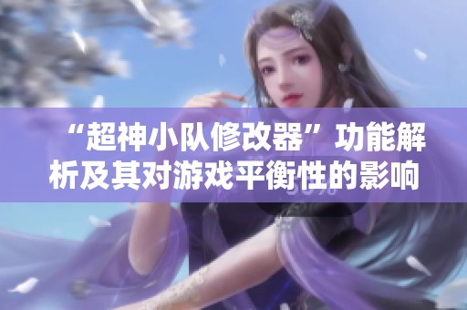 “超神小队修改器”功能解析及其对游戏平衡性的影响探讨