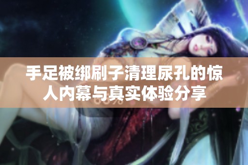 手足被绑刷子清理尿孔的惊人内幕与真实体验分享