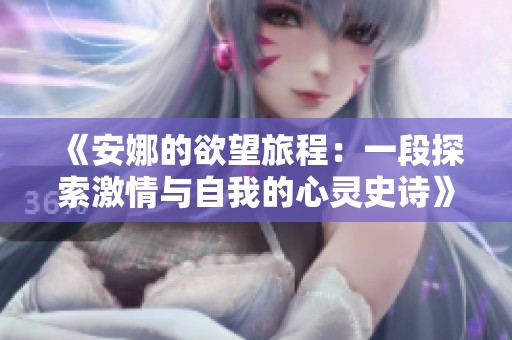 《安娜的欲望旅程：一段探索激情与自我的心灵史诗》