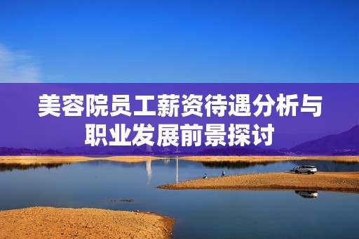 美容院员工薪资待遇分析与职业发展前景探讨