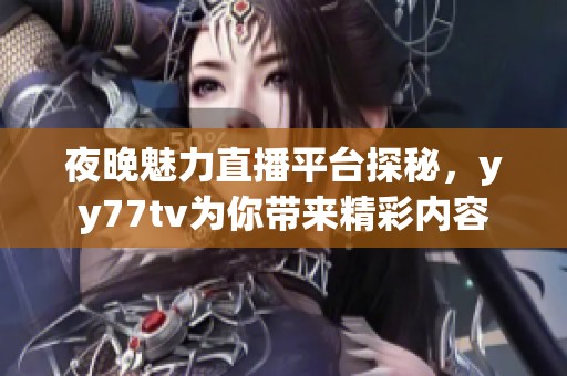 夜晚魅力直播平台探秘，yy77tv为你带来精彩内容