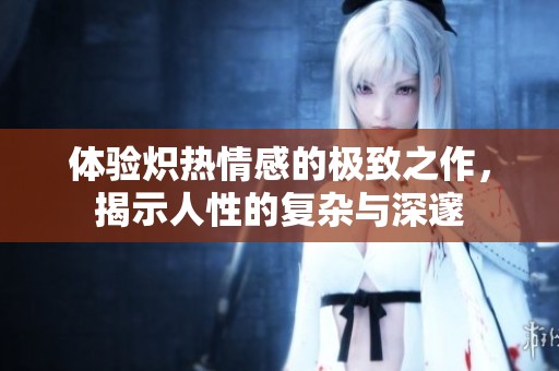 体验炽热情感的极致之作，揭示人性的复杂与深邃