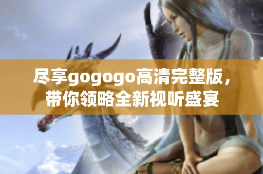 尽享gogogo高清完整版，带你领略全新视听盛宴