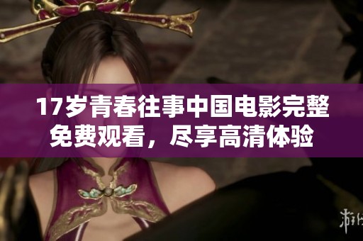 17岁青春往事中国电影完整免费观看，尽享高清体验