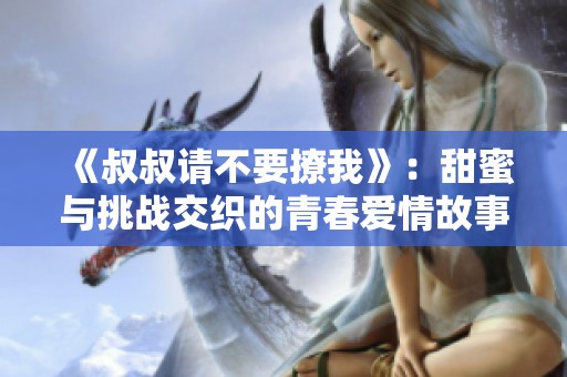 《叔叔请不要撩我》：甜蜜与挑战交织的青春爱情故事解析