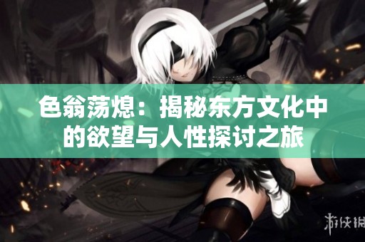 色翁荡熄：揭秘东方文化中的欲望与人性探讨之旅