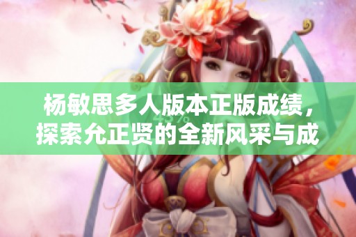 杨敏思多人版本正版成绩，探索允正贤的全新风采与成就