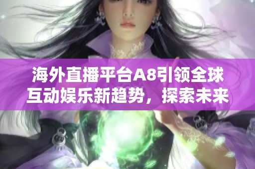 海外直播平台A8引领全球互动娱乐新趋势，探索未来发展潜力