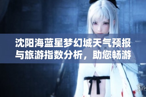 沈阳海蓝星梦幻城天气预报与旅游指数分析，助您畅游最佳体验