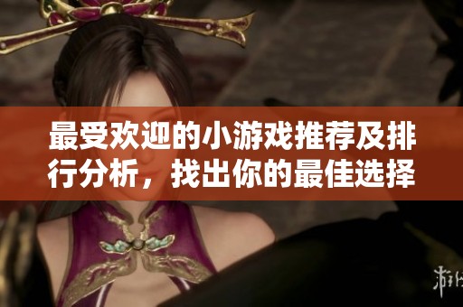 最受欢迎的小游戏推荐及排行分析，找出你的最佳选择