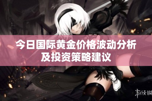 今日国际黄金价格波动分析及投资策略建议