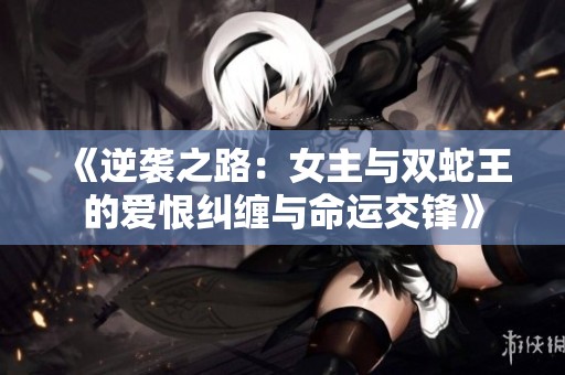《逆袭之路：女主与双蛇王的爱恨纠缠与命运交锋》