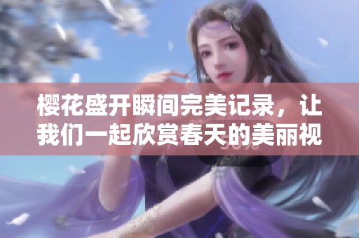 樱花盛开瞬间完美记录，让我们一起欣赏春天的美丽视频合集