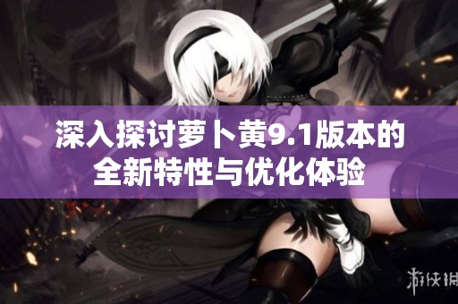 深入探讨萝卜黄9.1版本的全新特性与优化体验