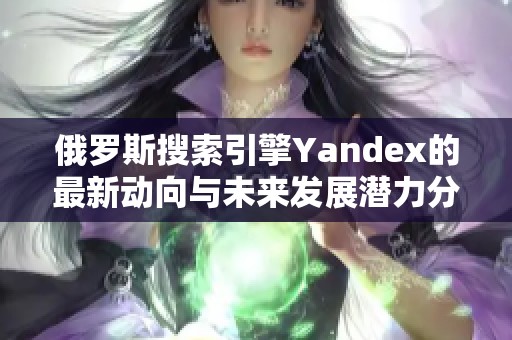 俄罗斯搜索引擎Yandex的最新动向与未来发展潜力分析