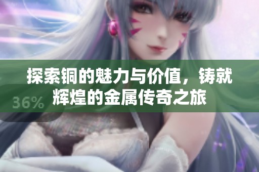 探索铜的魅力与价值，铸就辉煌的金属传奇之旅