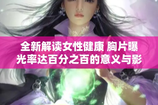 全新解读女性健康 胸片曝光率达百分之百的意义与影响