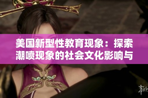 美国新型性教育现象：探索潮喷现象的社会文化影响与意义