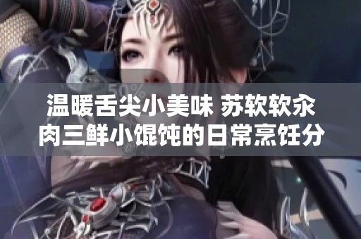 温暖舌尖小美味 苏软软汆肉三鲜小馄饨的日常烹饪分享