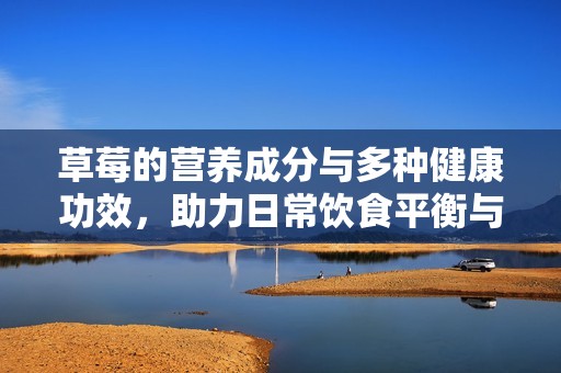 草莓的营养成分与多种健康功效，助力日常饮食平衡与身体健康