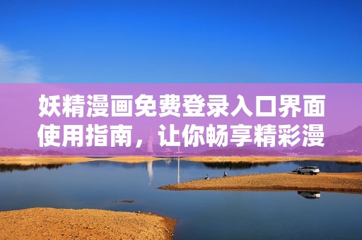 妖精漫画免费登录入口界面使用指南，让你畅享精彩漫画世界