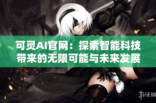 可灵AI官网：探索智能科技带来的无限可能与未来发展趋势