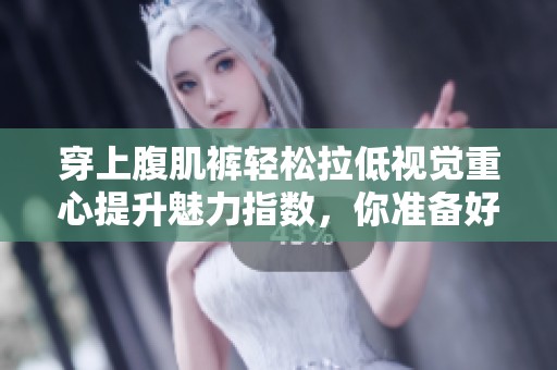 穿上腹肌裤轻松拉低视觉重心提升魅力指数，你准备好了吗