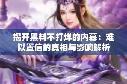 揭开黑料不打烊的内幕：难以置信的真相与影响解析