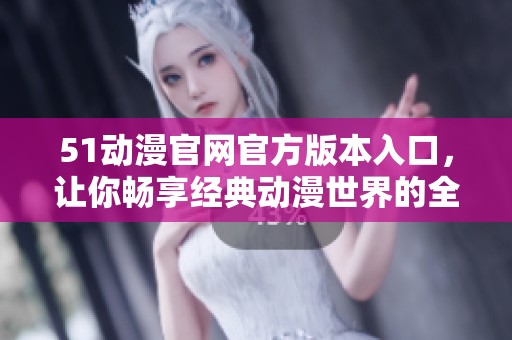 51动漫官网官方版本入口，让你畅享经典动漫世界的全新体验