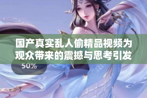 国产真实乱人偷精品视频为观众带来的震撼与思考引发广泛讨论