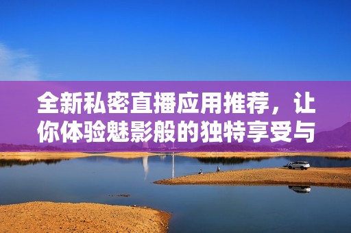 全新私密直播应用推荐，让你体验魅影般的独特享受与无限自由
