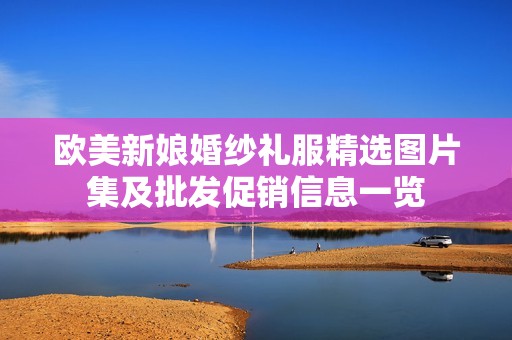 欧美新娘婚纱礼服精选图片集及批发促销信息一览
