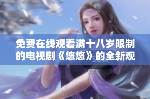 免费在线观看满十八岁限制的电视剧《悠悠》的全新观影体验与推荐