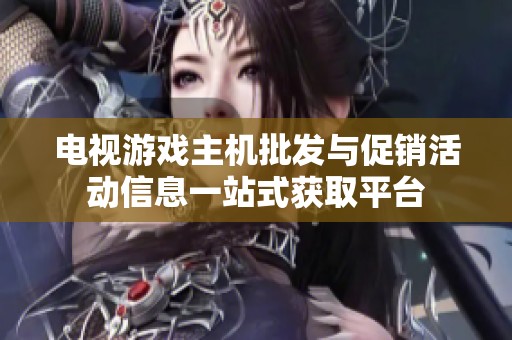电视游戏主机批发与促销活动信息一站式获取平台