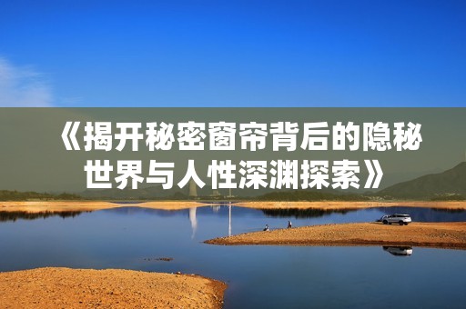 《揭开秘密窗帘背后的隐秘世界与人性深渊探索》
