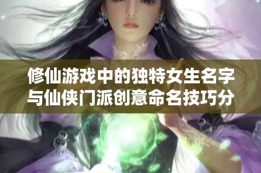 修仙游戏中的独特女生名字与仙侠门派创意命名技巧分享