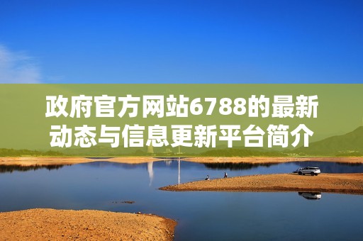 政府官方网站6788的最新动态与信息更新平台简介