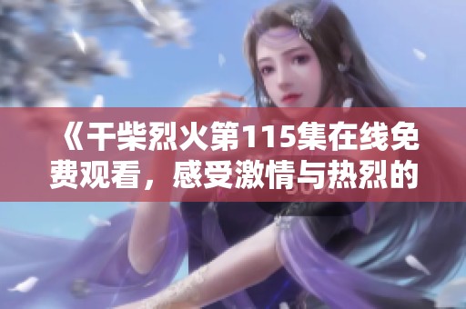 《干柴烈火第115集在线免费观看，感受激情与热烈的故事情节》