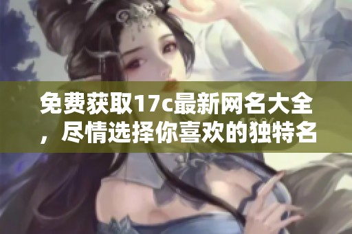 免费获取17c最新网名大全，尽情选择你喜欢的独特名字