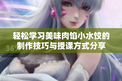 轻松学习美味肉馅小水饺的制作技巧与授课方式分享