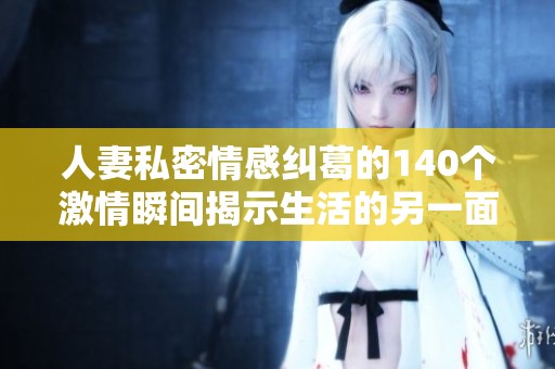 人妻私密情感纠葛的140个激情瞬间揭示生活的另一面