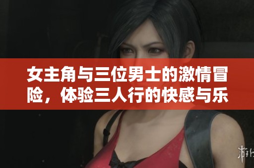 女主角与三位男士的激情冒险，体验三人行的快感与乐趣